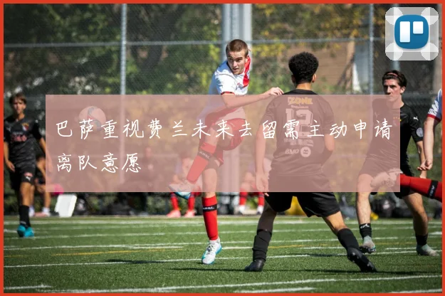 巴萨重视费兰未来去留需主动申请离队意愿